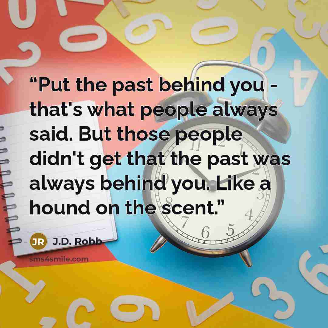 “Put the past behind you - that's what people always said. But those people didn't get that the past was always behind you. Like a hound on the scent.” quote by J.D. Robb