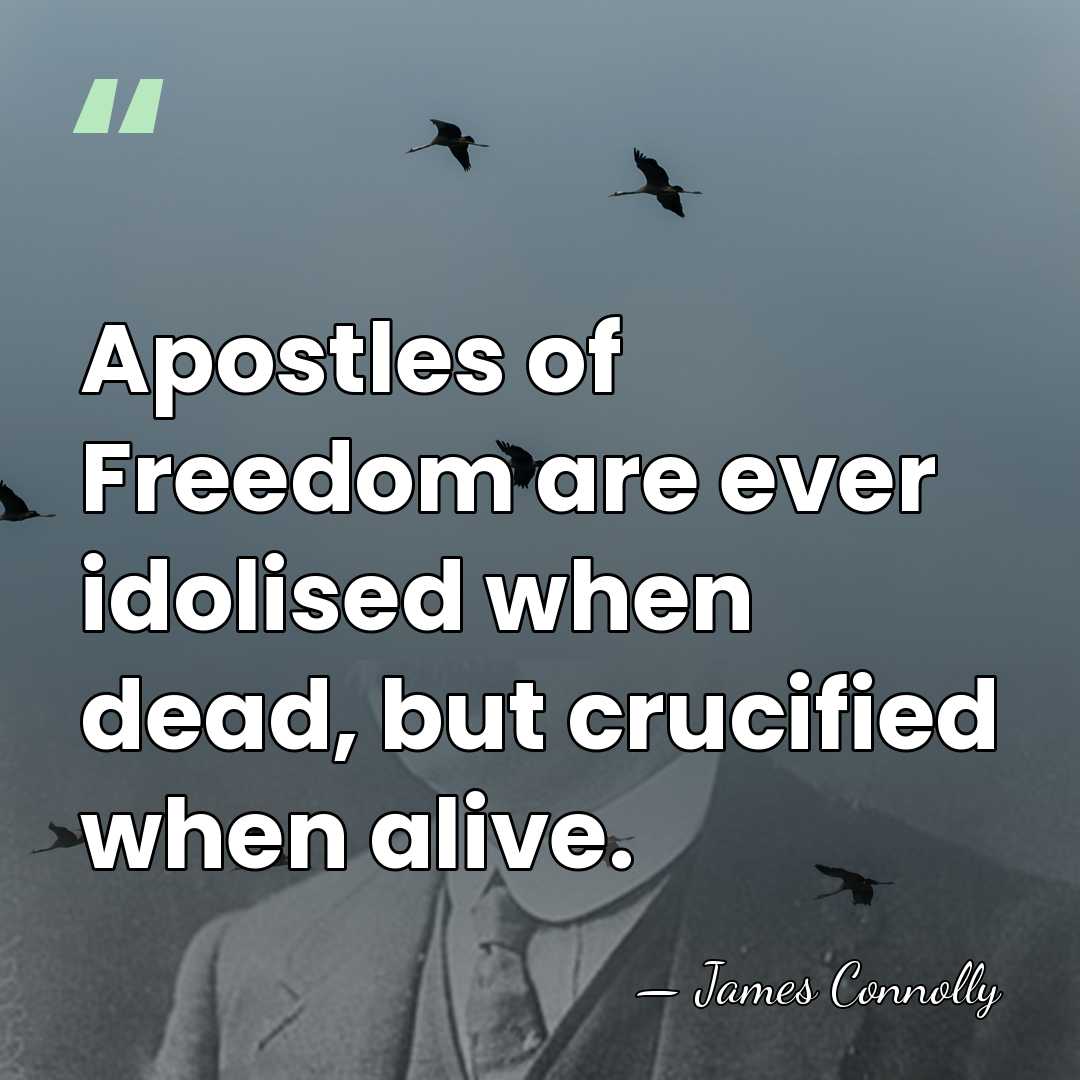 Apostles of Freedom are ever idolised when dead, but crucified when alive. - James Connolly