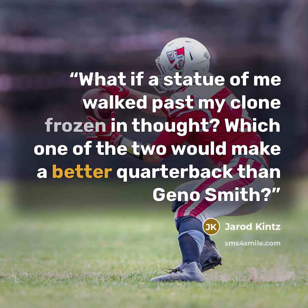 “What if a statue of me walked past my clone frozen in thought? Which one of the two would make a better quarterback than Geno Smith?” quote by Jarod Kintz