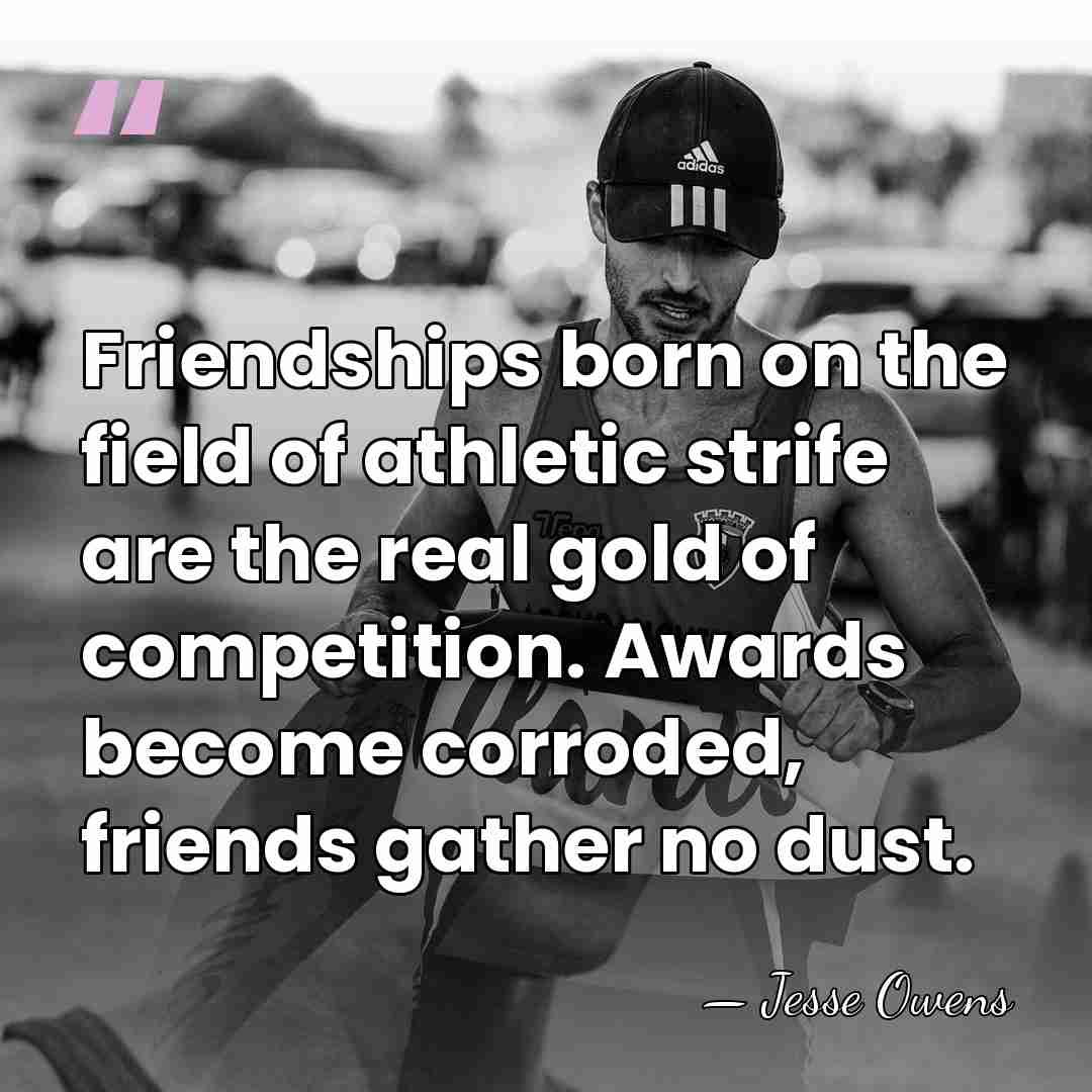 Friendships born on the field of athletic strife are the real gold&hellip; - Jesse Owens