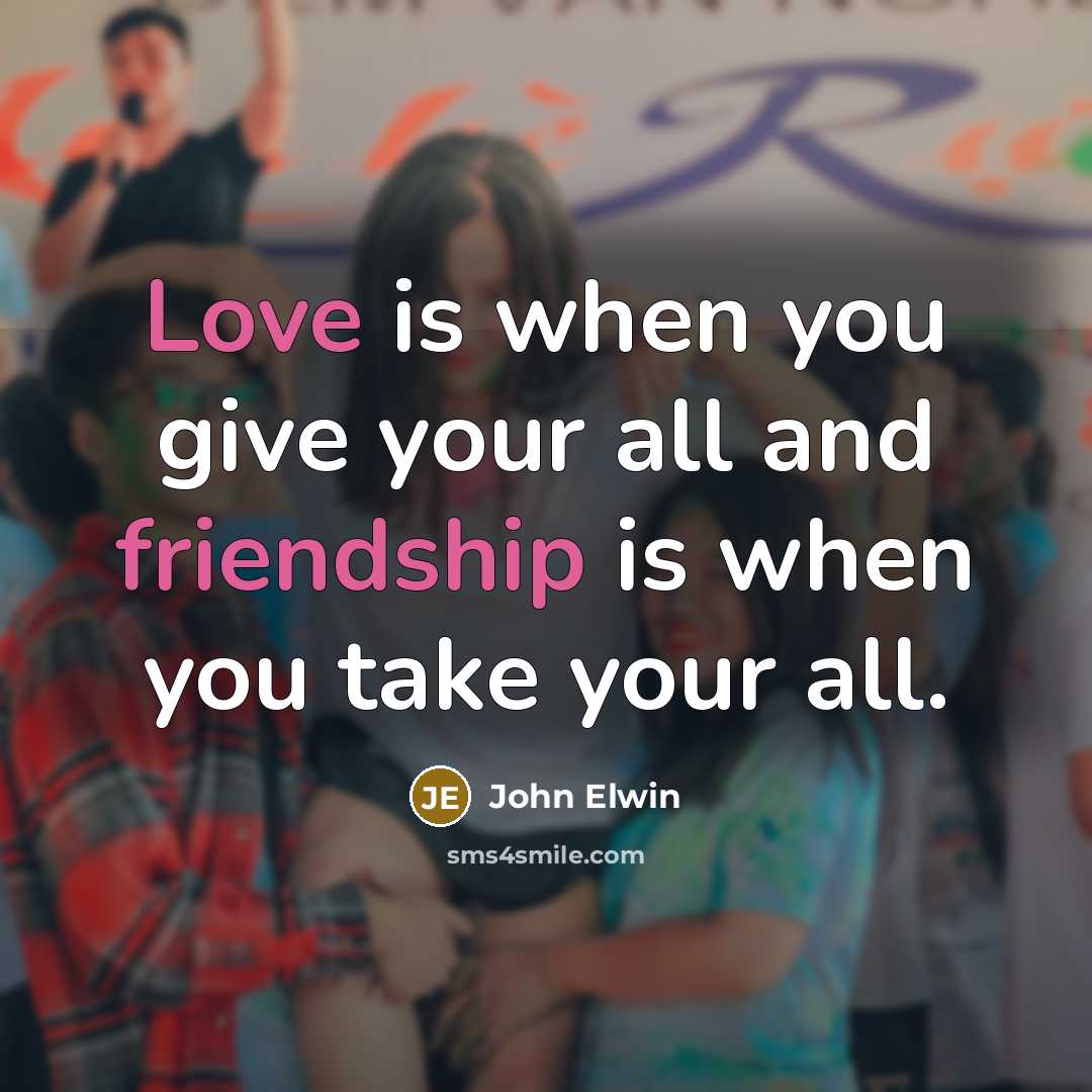 “Love is when you give your all and friendship is when you take your all.” quote by John Elwin