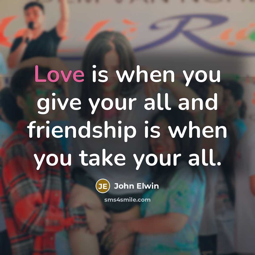 “Love is when you give your all and friendship is…” quote by John Elwin