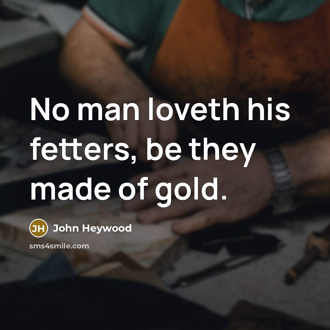 “No man loveth his fetters, be they made of gold.…” quote by John Heywood