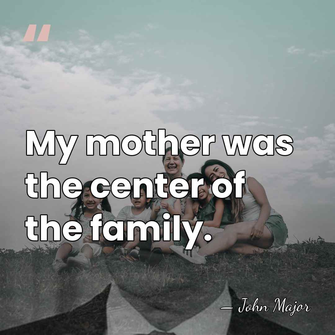 My mother was the center of the family. - John Major