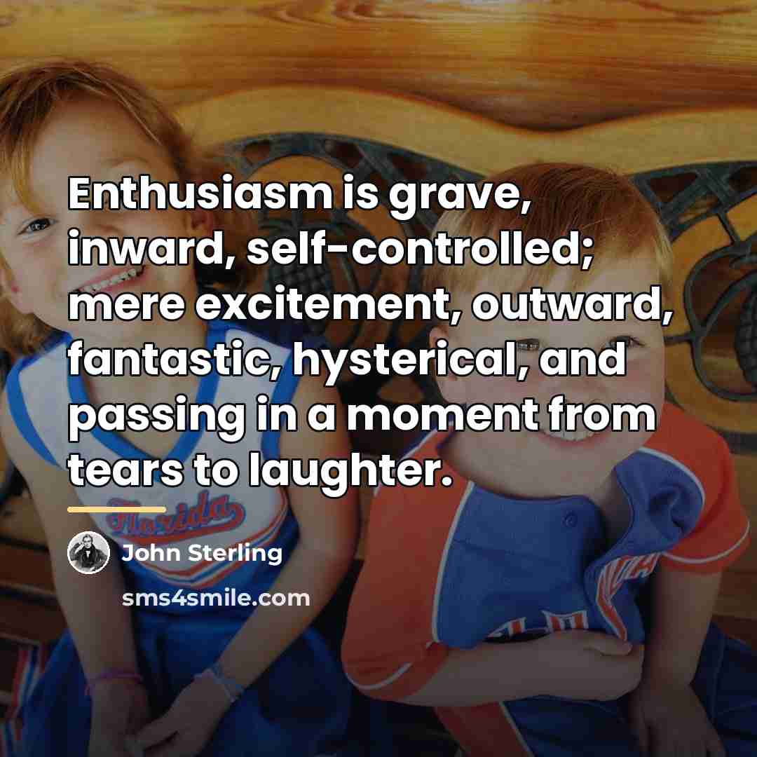 “Enthusiasm is grave, inward, self-controlled; mere excitement, outward, fantastic, hysterical,…” quote by John Sterling
