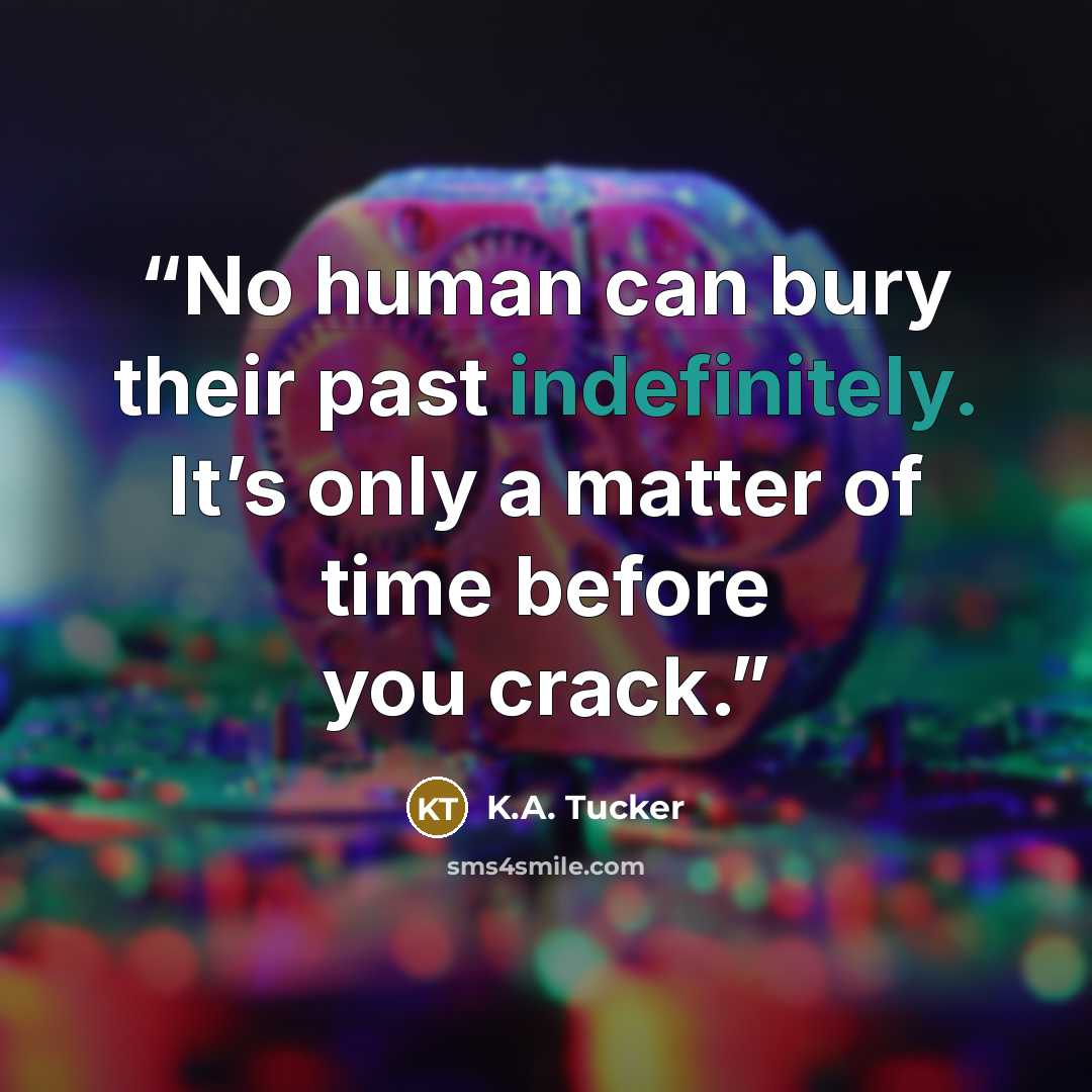 “No human can bury their past indefinitely. It’s only a matter of time before you crack.” quote by K.A. Tucker