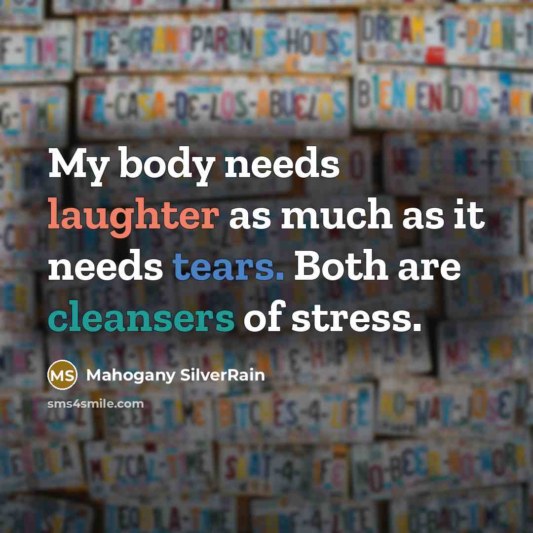 “My body needs laughter as much as it needs tears. Both are cleansers of stress.” quote by Mahogany SilverRain