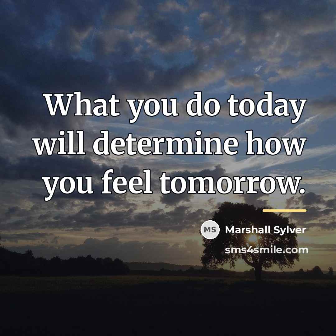 “What you do today will determine how you feel tomorrow.…” quote by Marshall Sylver