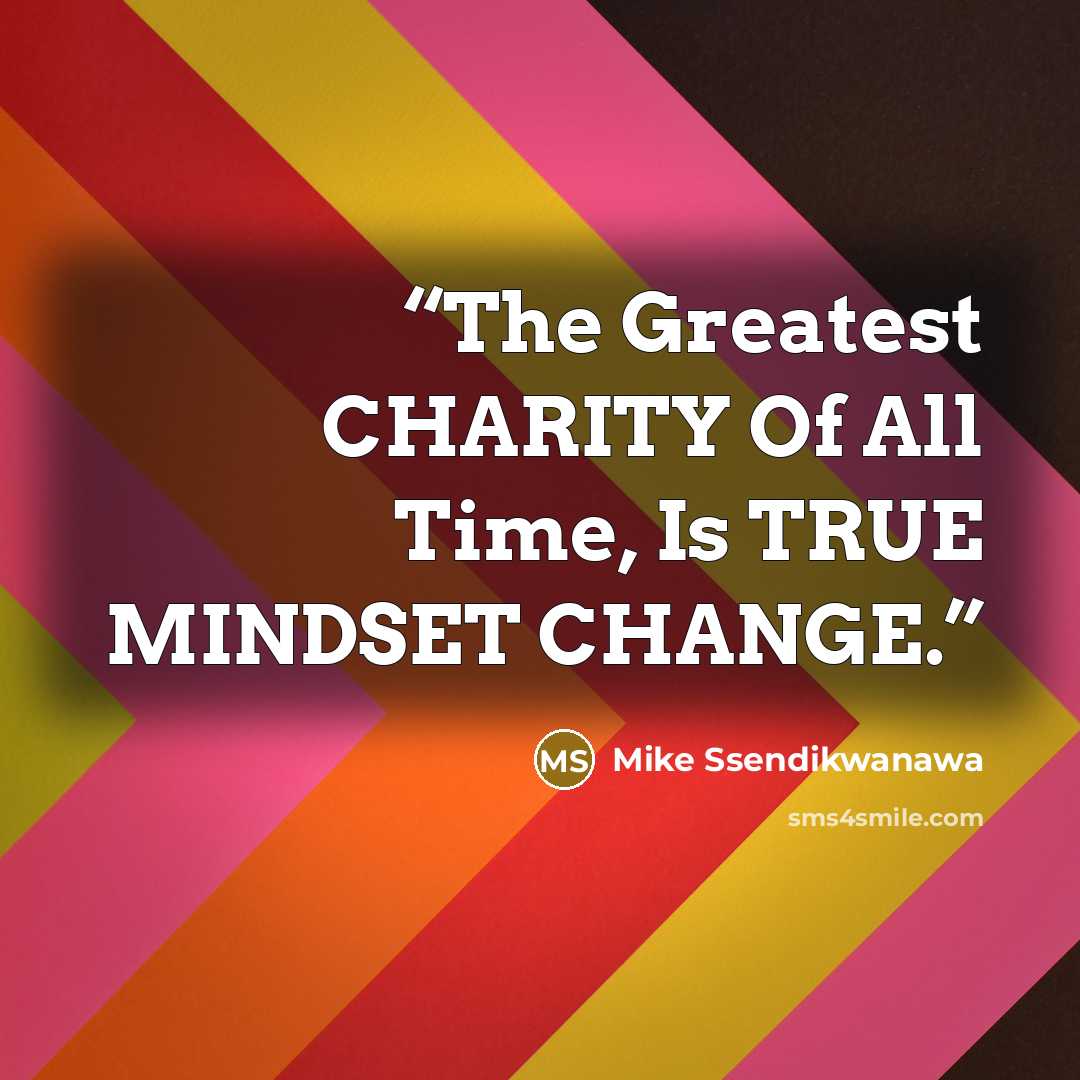 “The Greatest CHARITY Of All Time, Is TRUE MINDSET CHANGE.” quote by Mike Ssendikwanawa