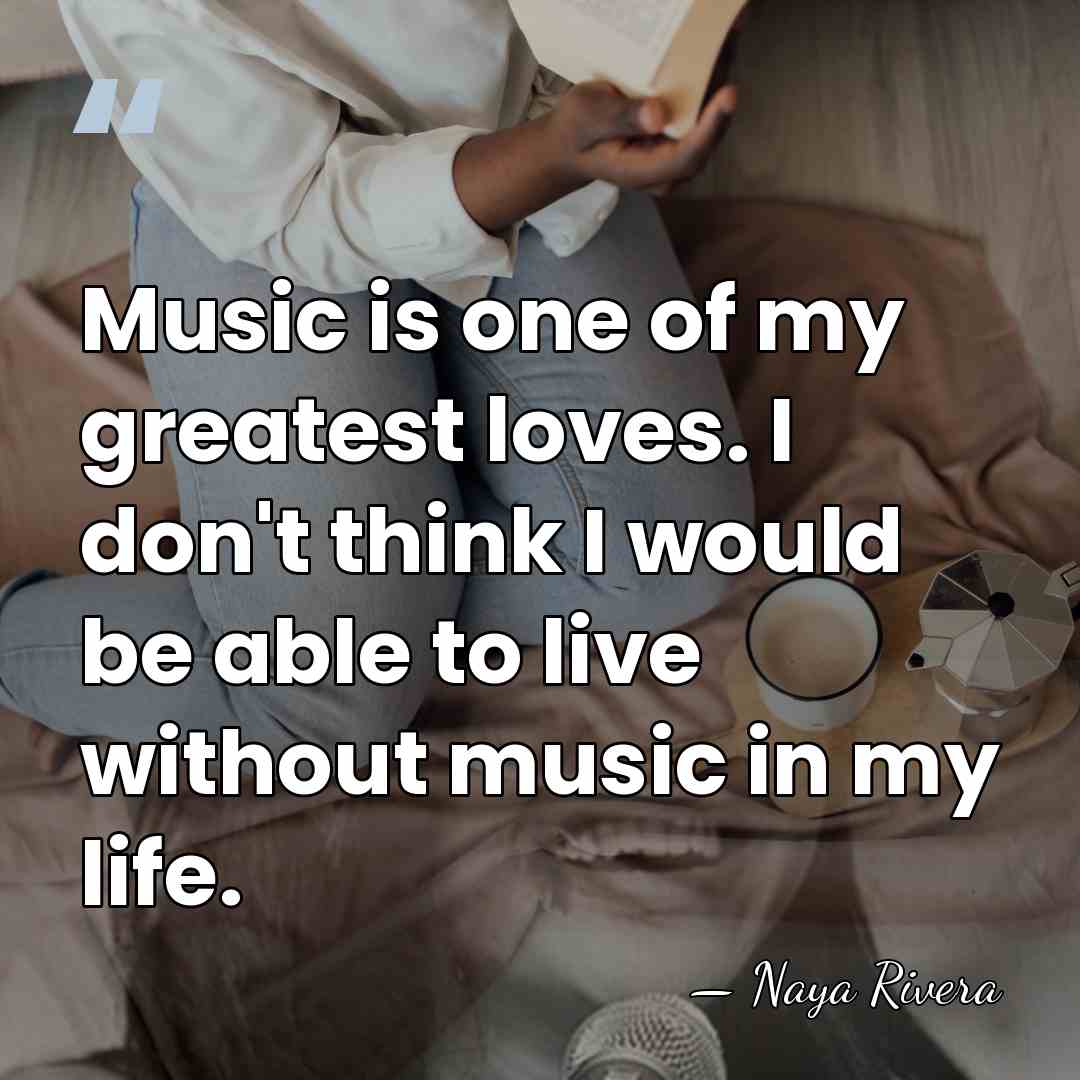Music is one of my greatest loves. I don't think I would&hellip; - Naya Rivera