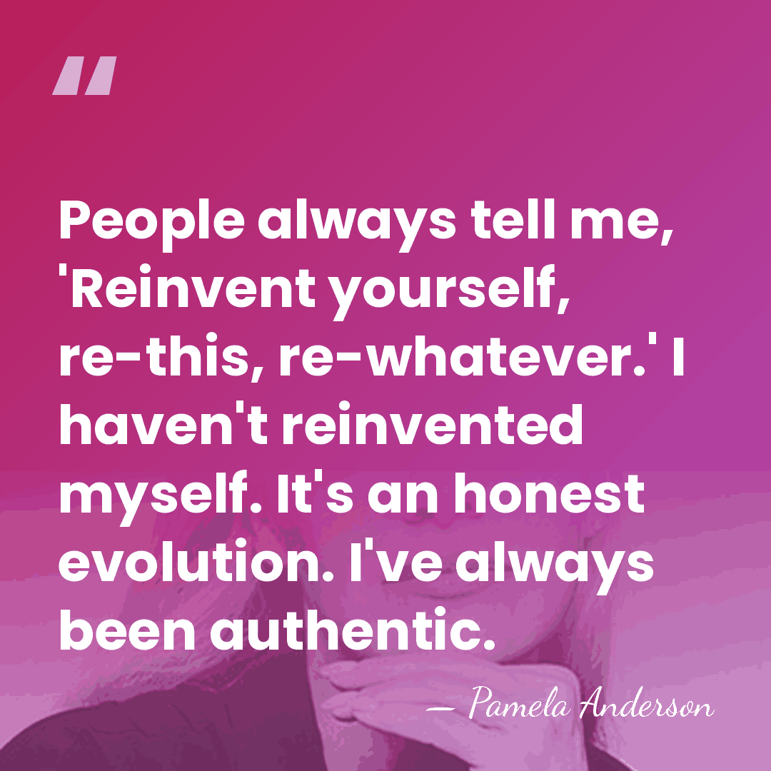 People always tell me, 'Reinvent yourself, re-this, re-whatever.' I haven't reinvented myself.&hellip; - Pamela Anderson