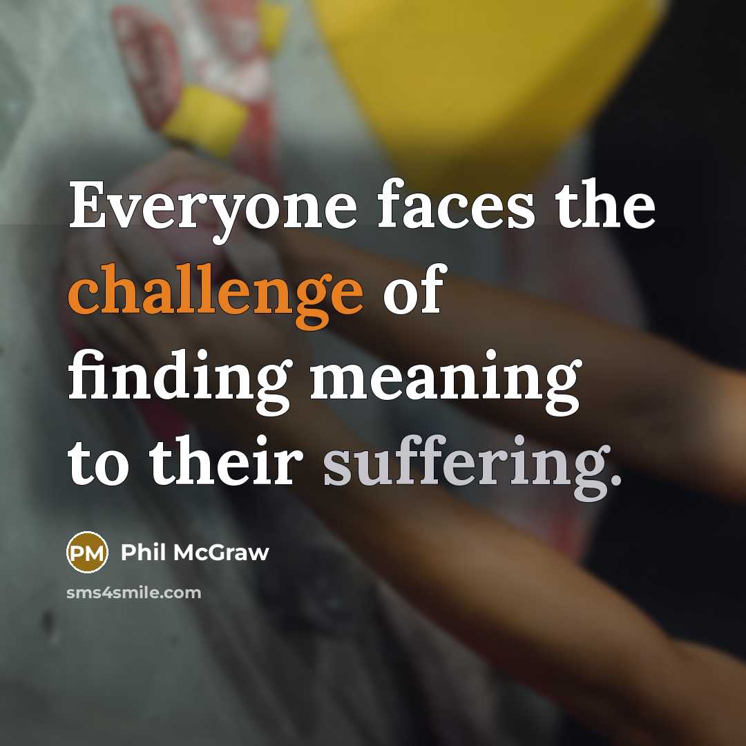 “Everyone faces the challenge of finding meaning to their suffering.” quote by Phil McGraw