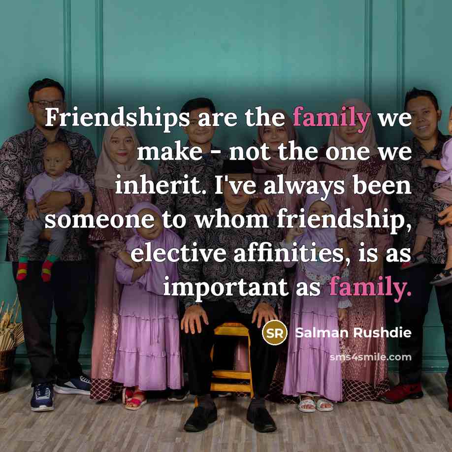 “Friendships are the family we make - not the one…” quote by Salman Rushdie