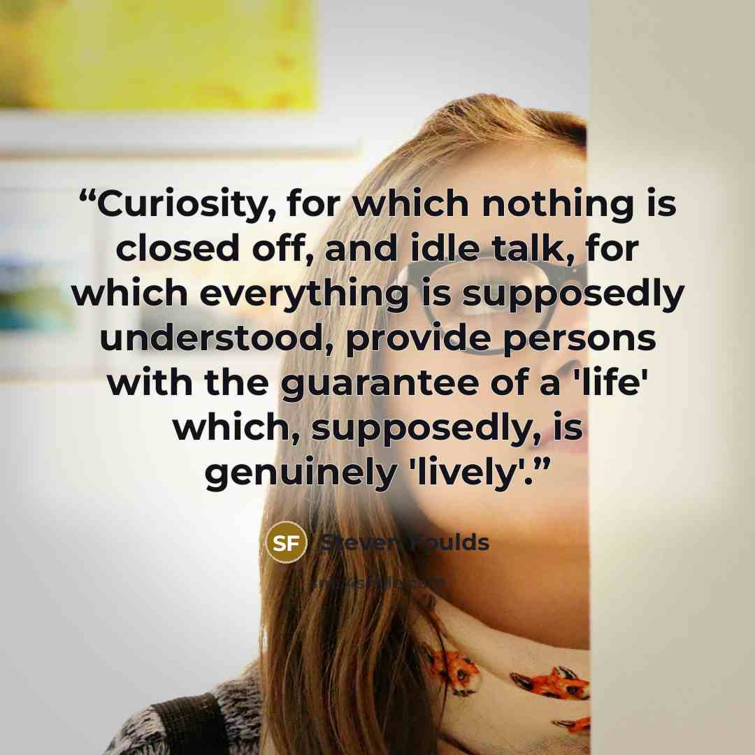 “Curiosity, for which nothing is closed off, and idle talk, for which everything is supposedly understood, provide persons with the guarantee of a 'life' which, supposedly, is genuinely 'lively'.” quote by Steven Foulds