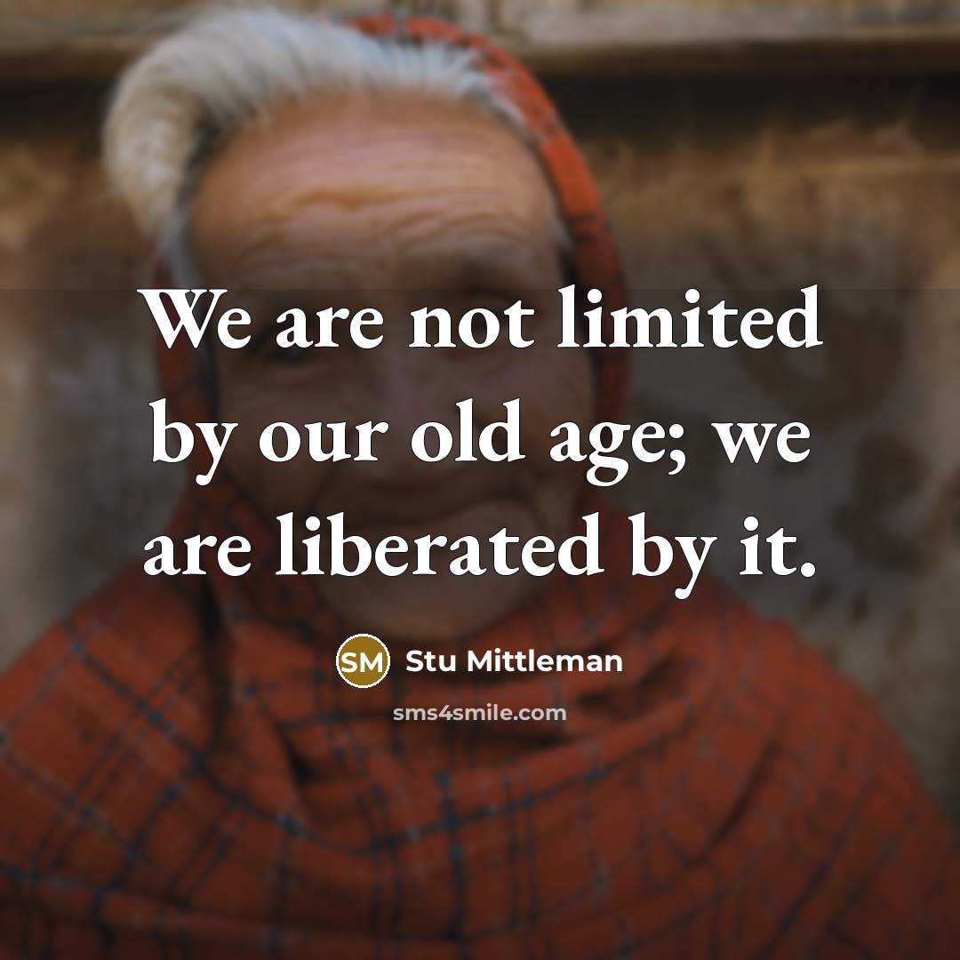 “We are not limited by our old age; we are liberated by it.” quote by Stu Mittleman