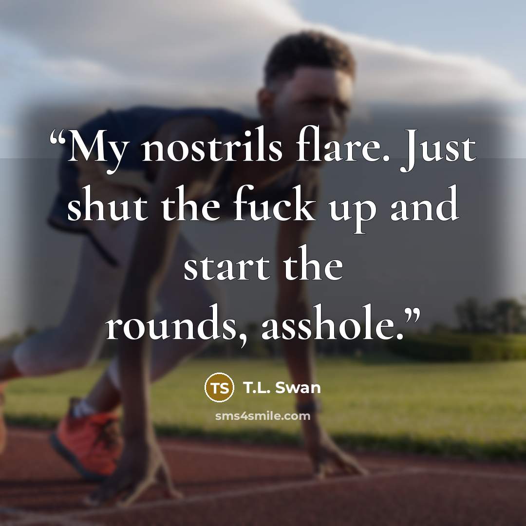 “My nostrils flare. Just shut the fuck up and start the rounds, asshole.” quote by T.L. Swan
