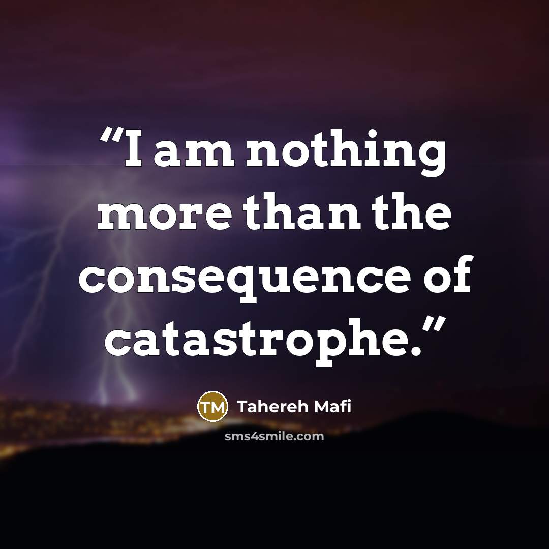 “I am nothing more than the consequence of catastrophe.” quote by Tahereh Mafi