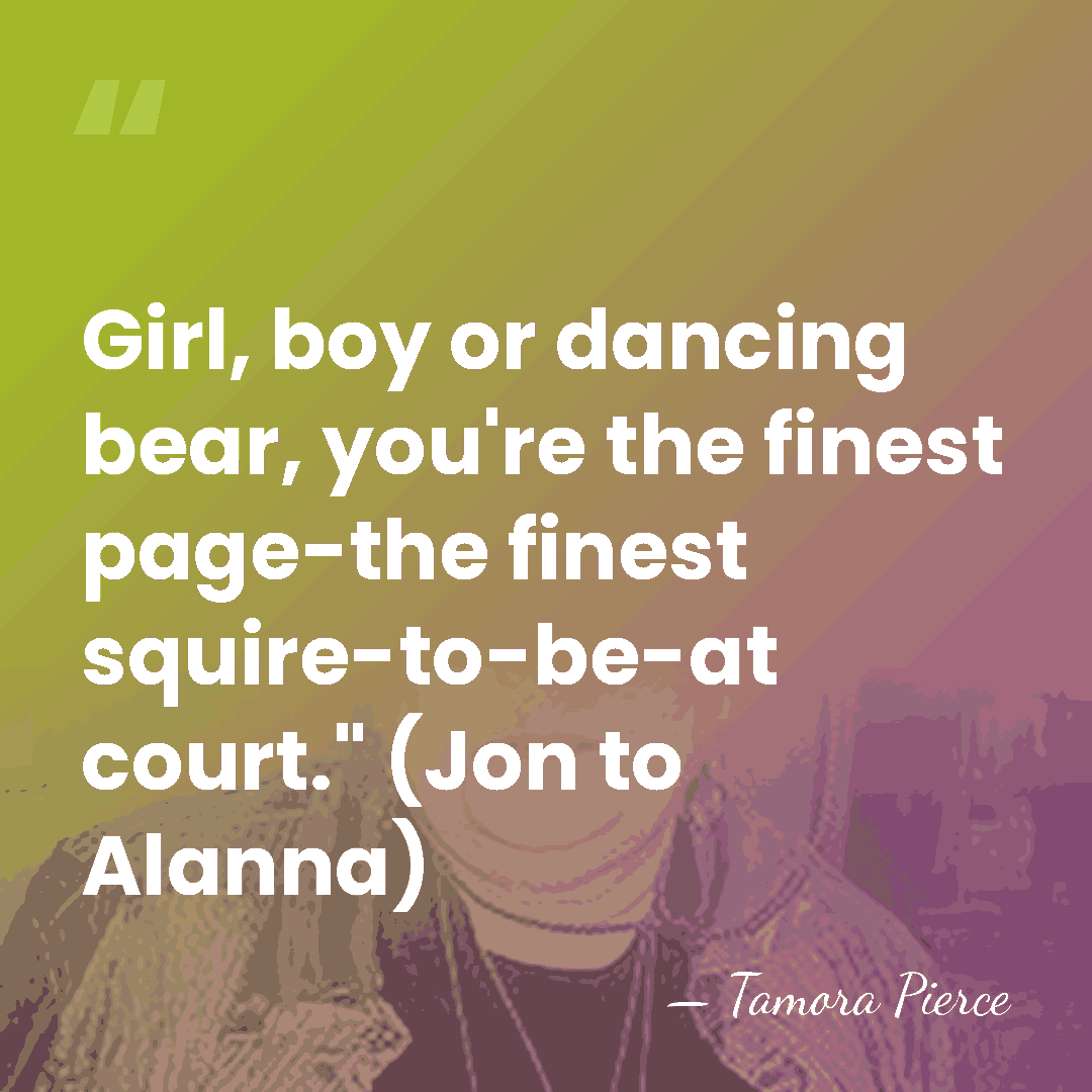 Girl, boy or dancing bear, you're the finest page-the finest squire-to-be-at court."&hellip; - Tamora Pierce