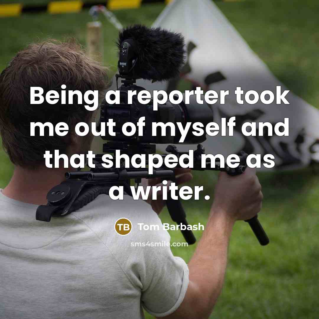 “Being a reporter took me out of myself and that…” quote by Tom Barbash