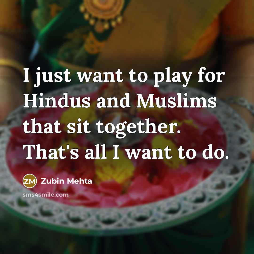“I just want to play for Hindus and Muslims that sit together. That's all I want to do.” quote by Zubin Mehta