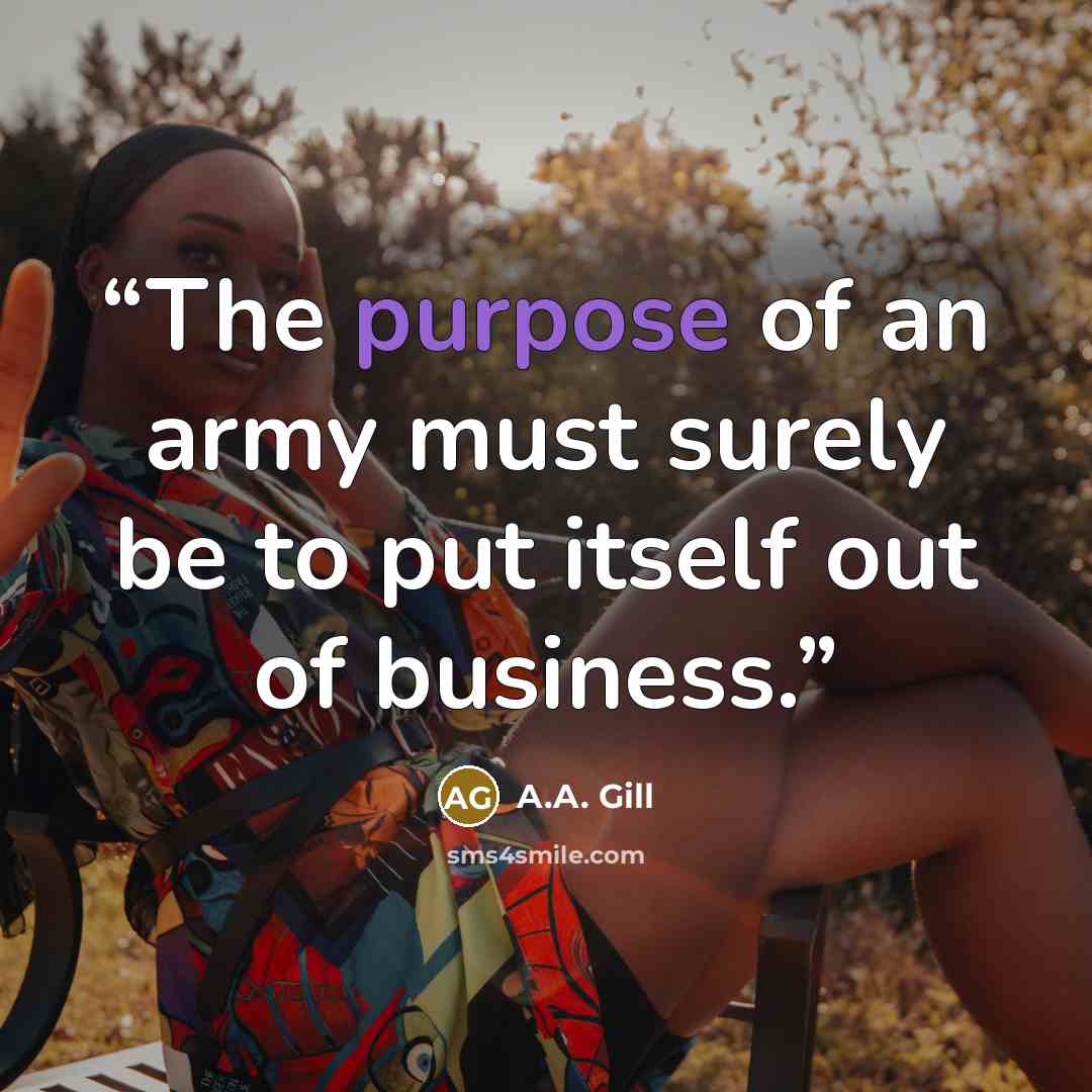 “The purpose of an army must surely be to put itself out of business.” quote by A.A. Gill
