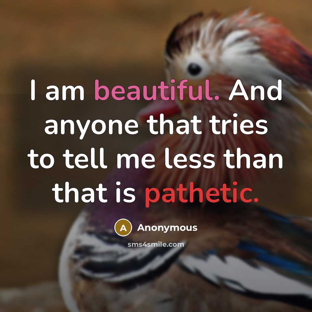 “I am beautiful. And anyone that tries to tell me less than that is pathetic.” quote by Anonymous