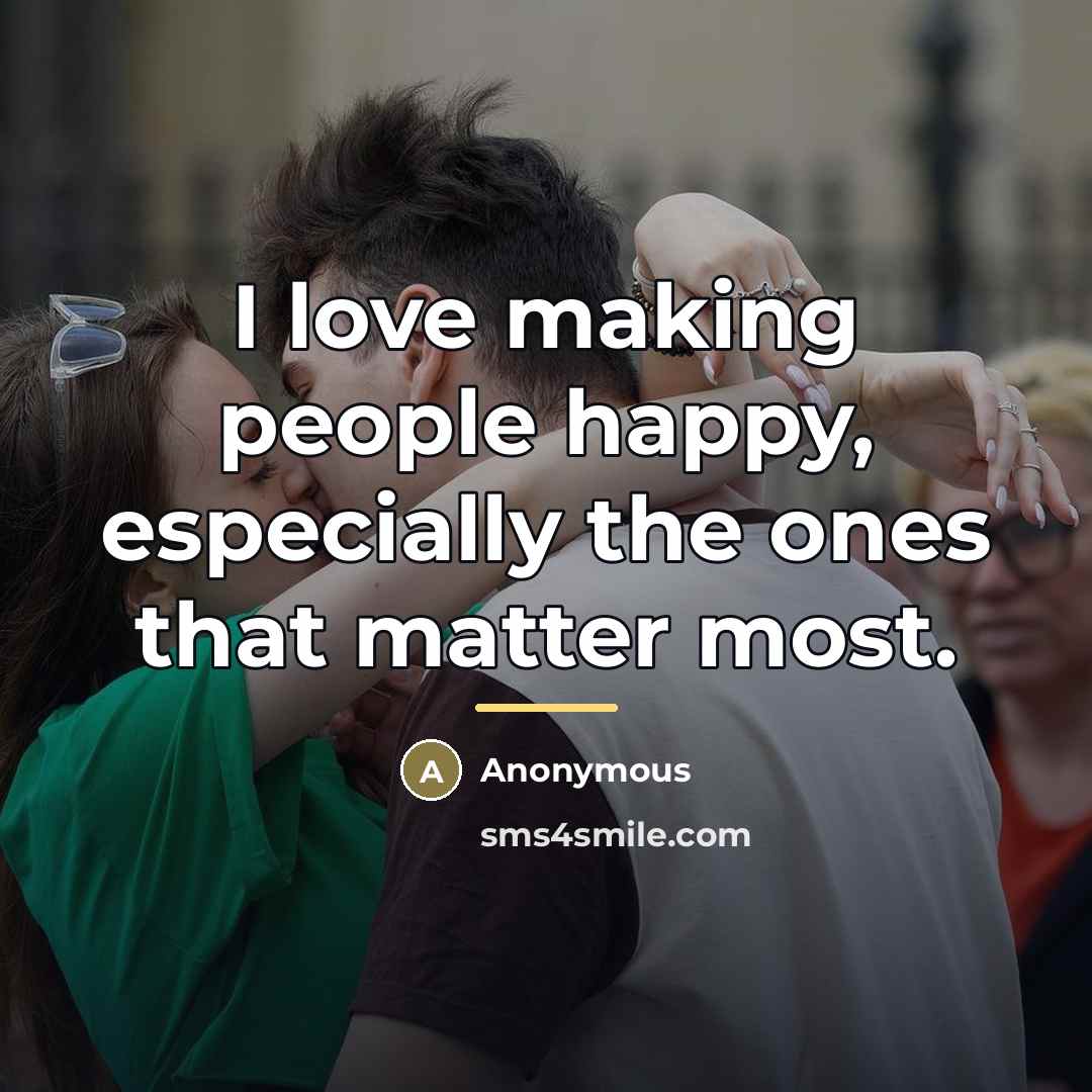 “I love making people happy, especially the ones that matter…” quote by Anonymous