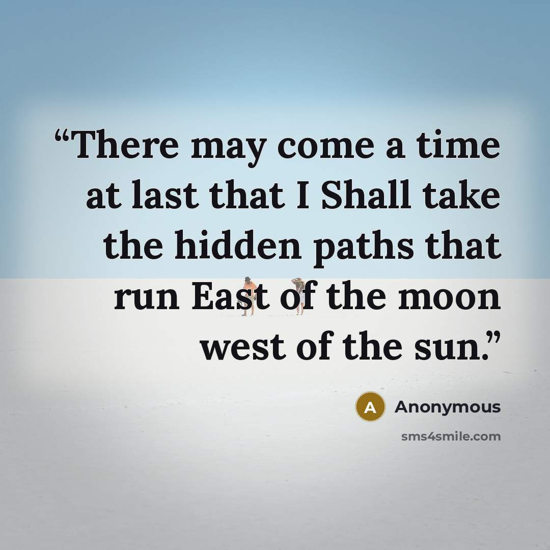 “There may come a time at last that I Shall take the hidden paths that run East of the moon west of the sun.” quote by Anonymous