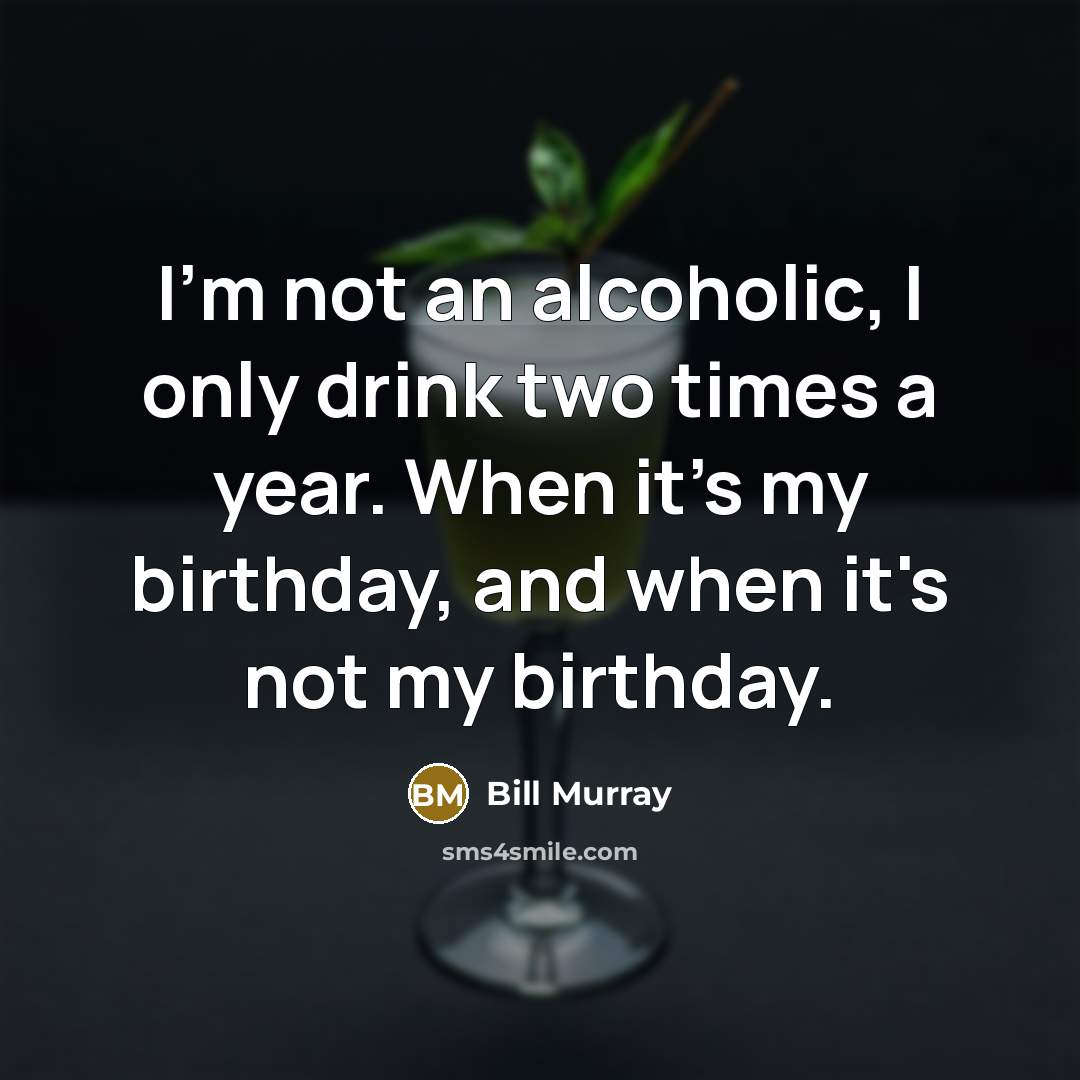 “I'm not an alcoholic, I only drink two times a year. When it's my birthday, and when it's not my birthday.” quote by Bill Murray
