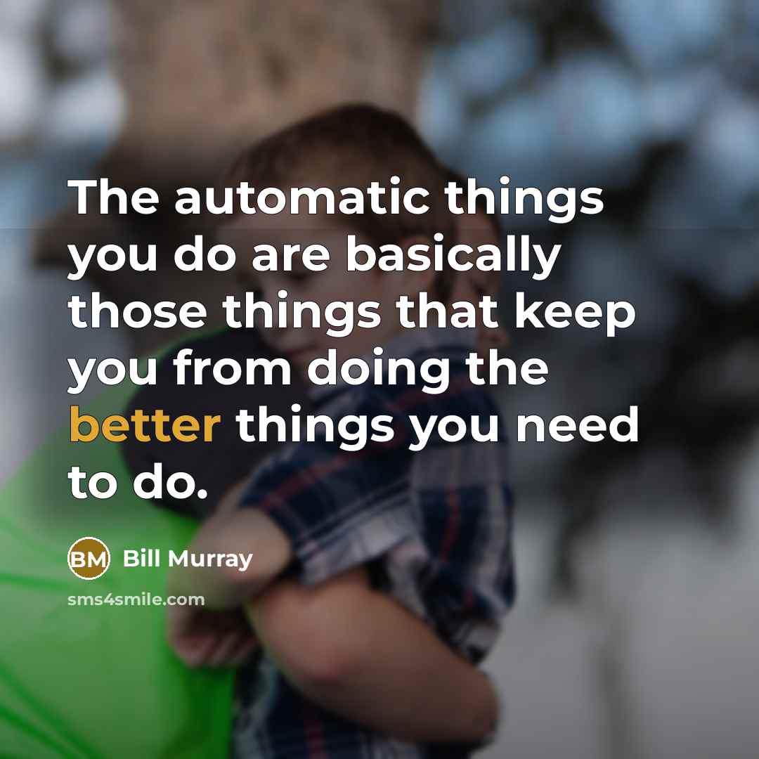 “The automatic things you do are basically those things that keep you from doing the better things you need to do.” quote by Bill Murray