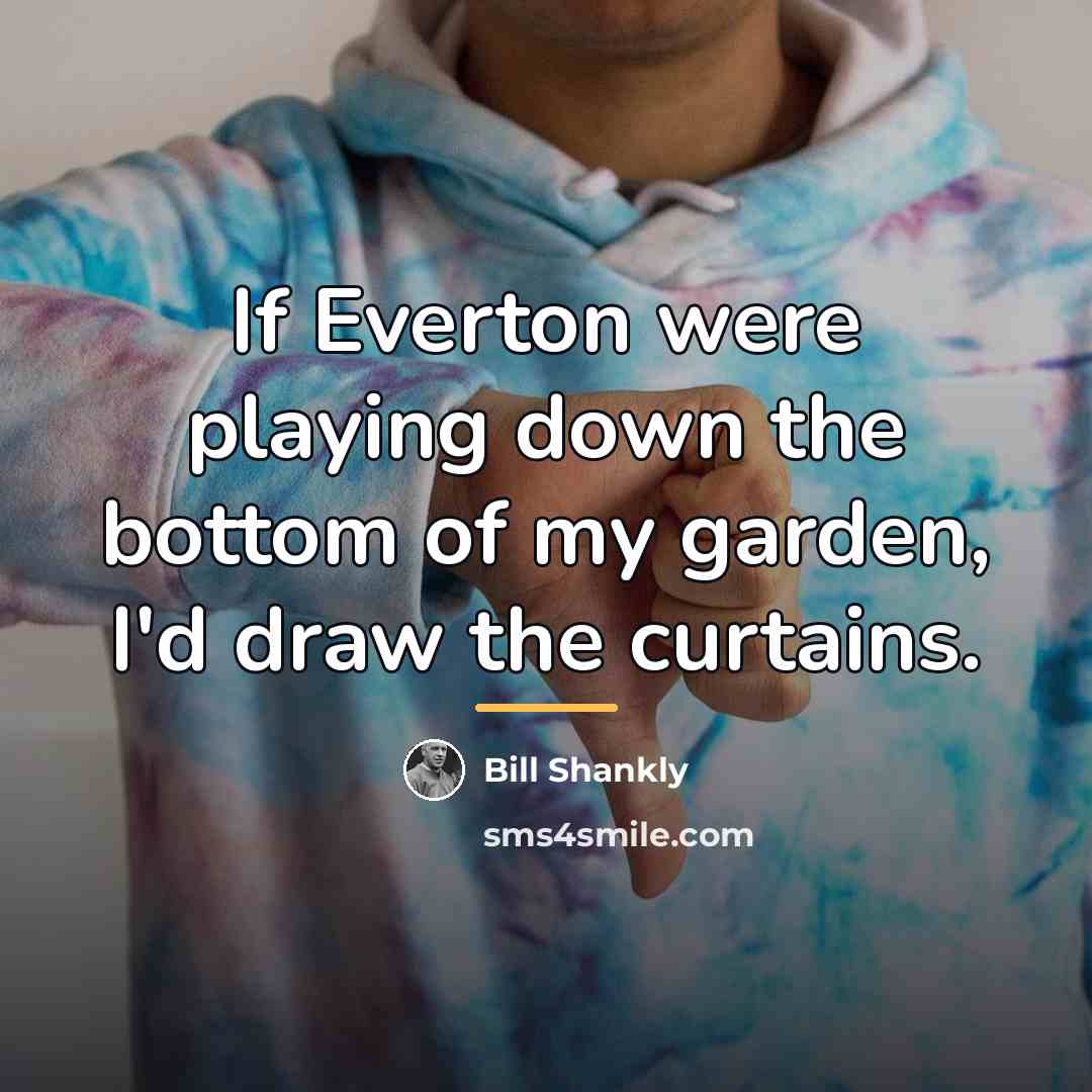 “If Everton were playing down the bottom of my garden,…” quote by Bill Shankly