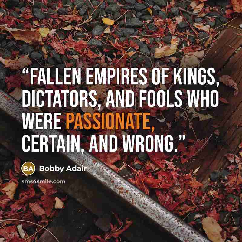 “fallen empires of kings, dictators, and fools who were passionate, certain, and wrong.” quote by Bobby Adair