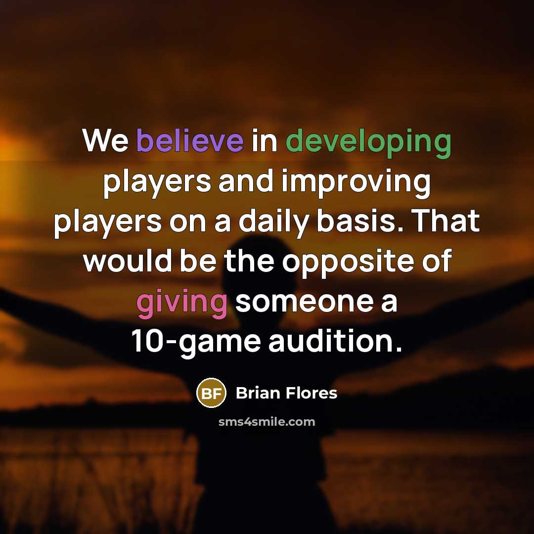 “We believe in developing players and improving players on a daily basis. That would be the opposite of giving someone a 10-game audition.” quote by Brian Flores
