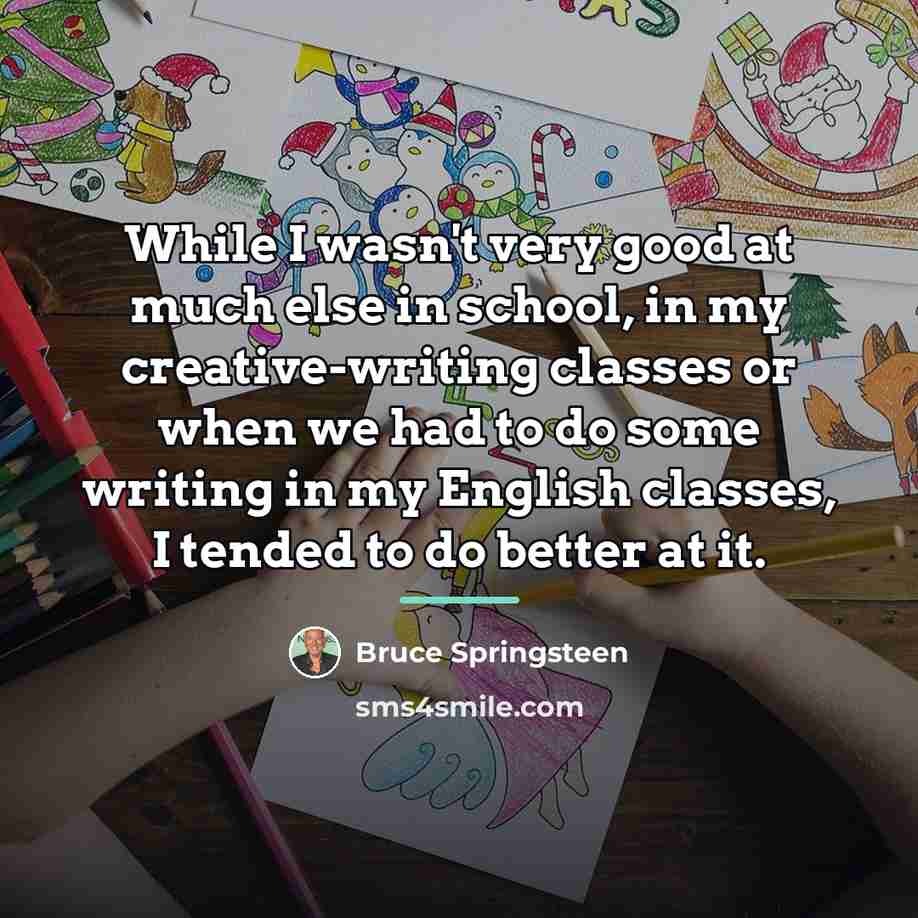 “While I wasn't very good at much else in school,…” quote by Bruce Springsteen
