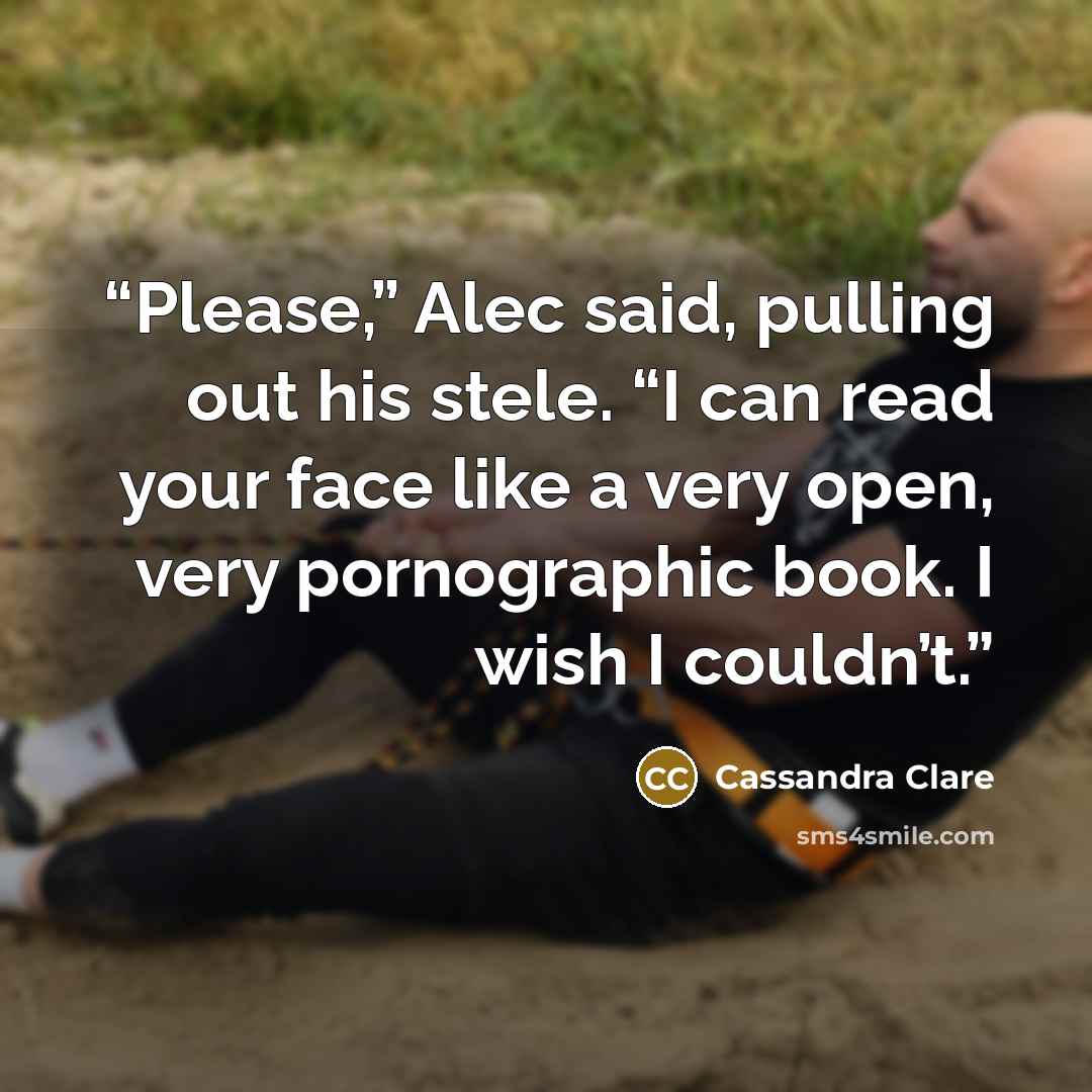 “Please,” Alec said, pulling out his stele. “I can read your face like a very open, very pornographic book. I wish I couldn’t.” quote by Cassandra Clare