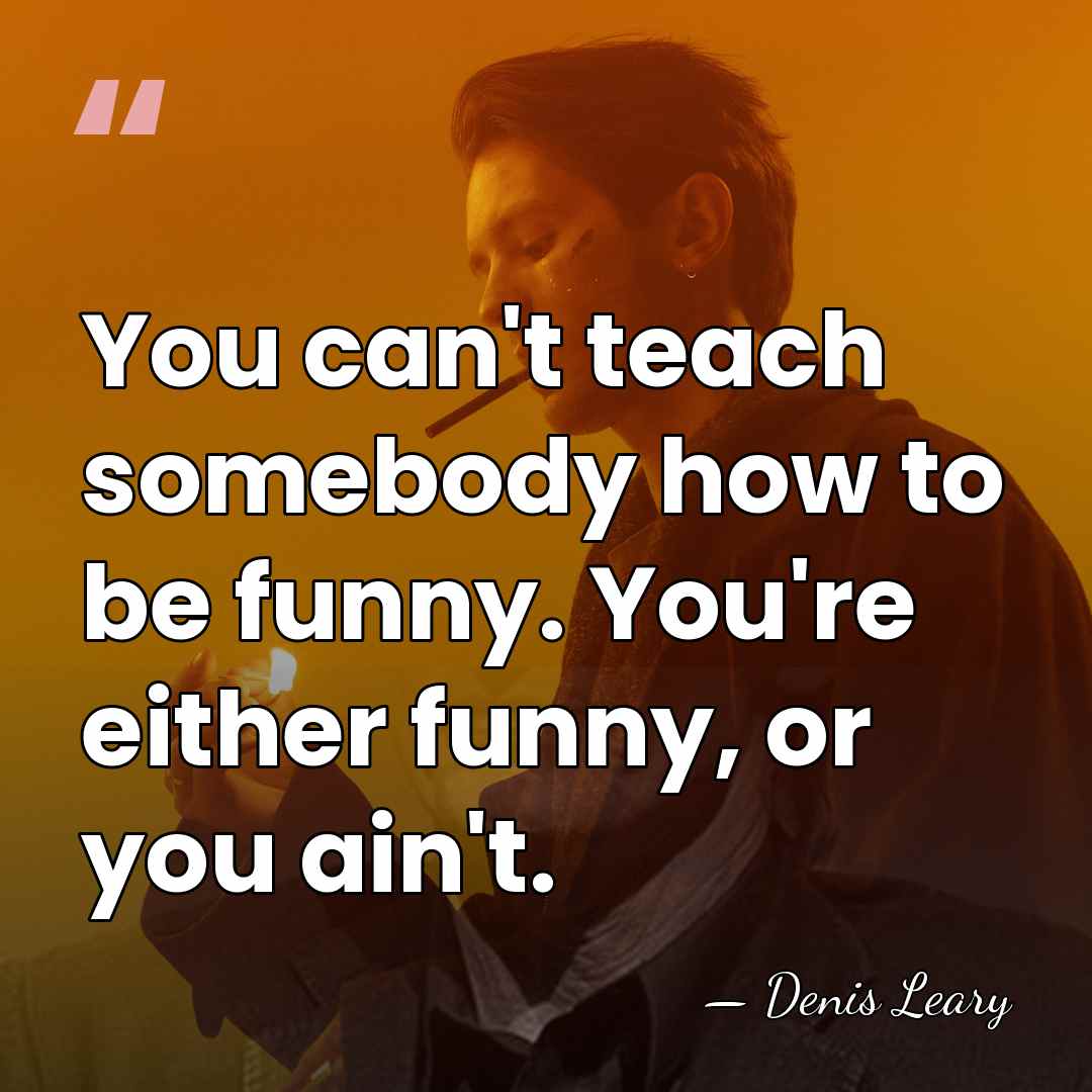 You can't teach somebody how to be funny. You're either funny, or&hellip; - Denis Leary