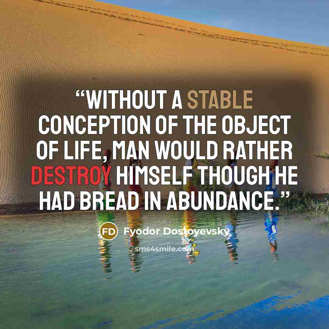 “Without a stable conception of the object of life, man would rather destroy himself though he had bread in abundance.” quote by Fyodor Dostoyevsky