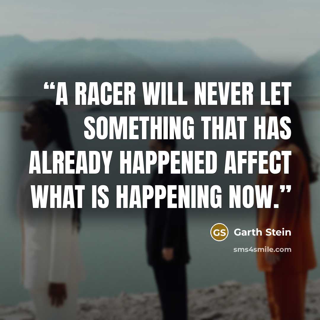 “a racer will never let something that has already happened affect what is happening now.” quote by Garth Stein