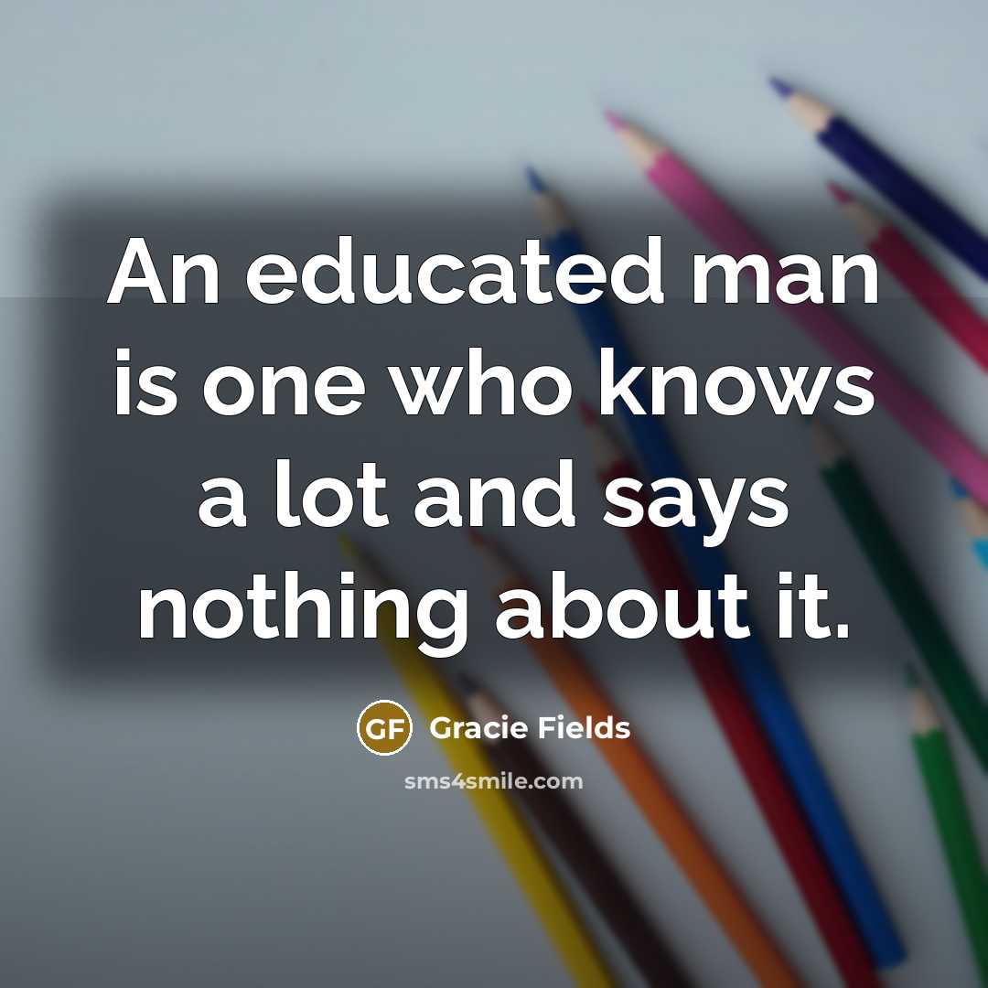 “An educated man is one who knows a lot and says nothing about it.” quote by Gracie Fields