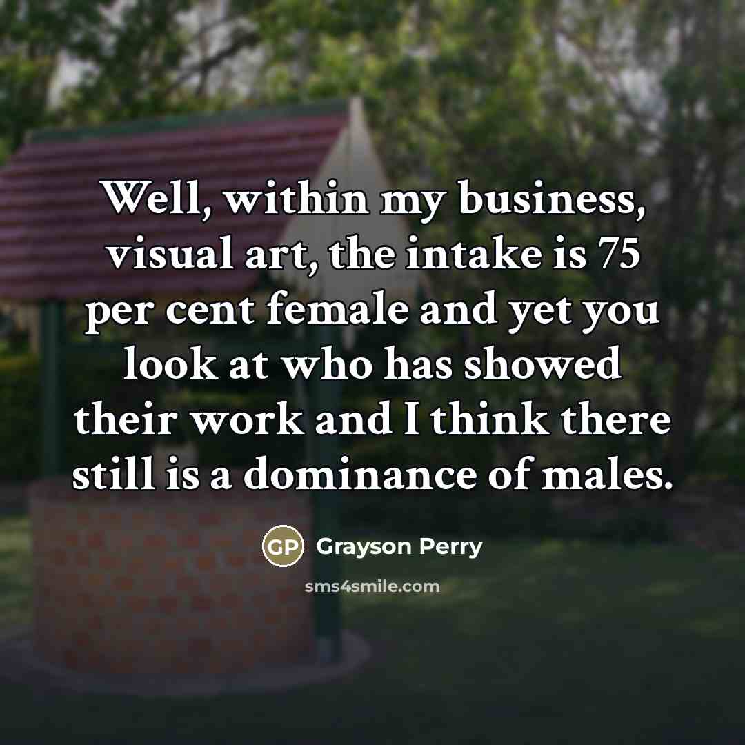 “Well, within my business, visual art, the intake is 75…” quote by Grayson Perry