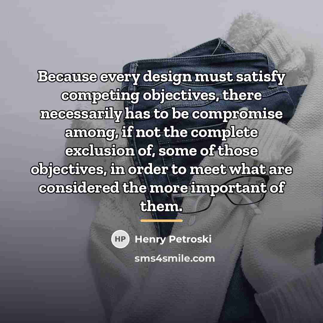 “Because every design must satisfy competing objectives, there necessarily has…” quote by Henry Petroski