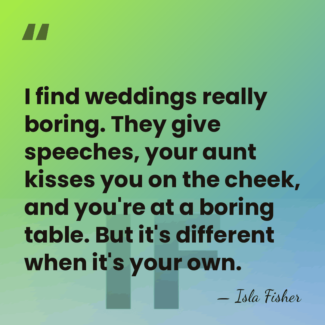 I find weddings really boring. They give speeches, your aunt kisses you&hellip; - Isla Fisher