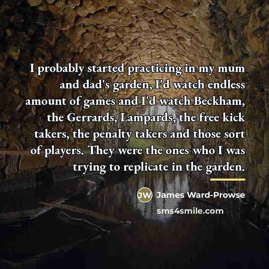“I probably started practicing in my mum and dad's garden,…” quote by James Ward-Prowse