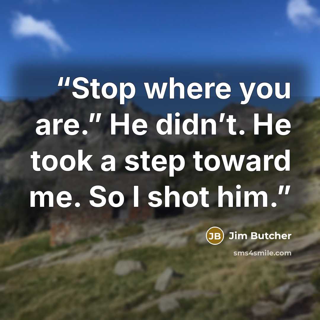 “Stop where you are.” He didn’t. He took a step toward me. So I shot him.” quote by Jim Butcher