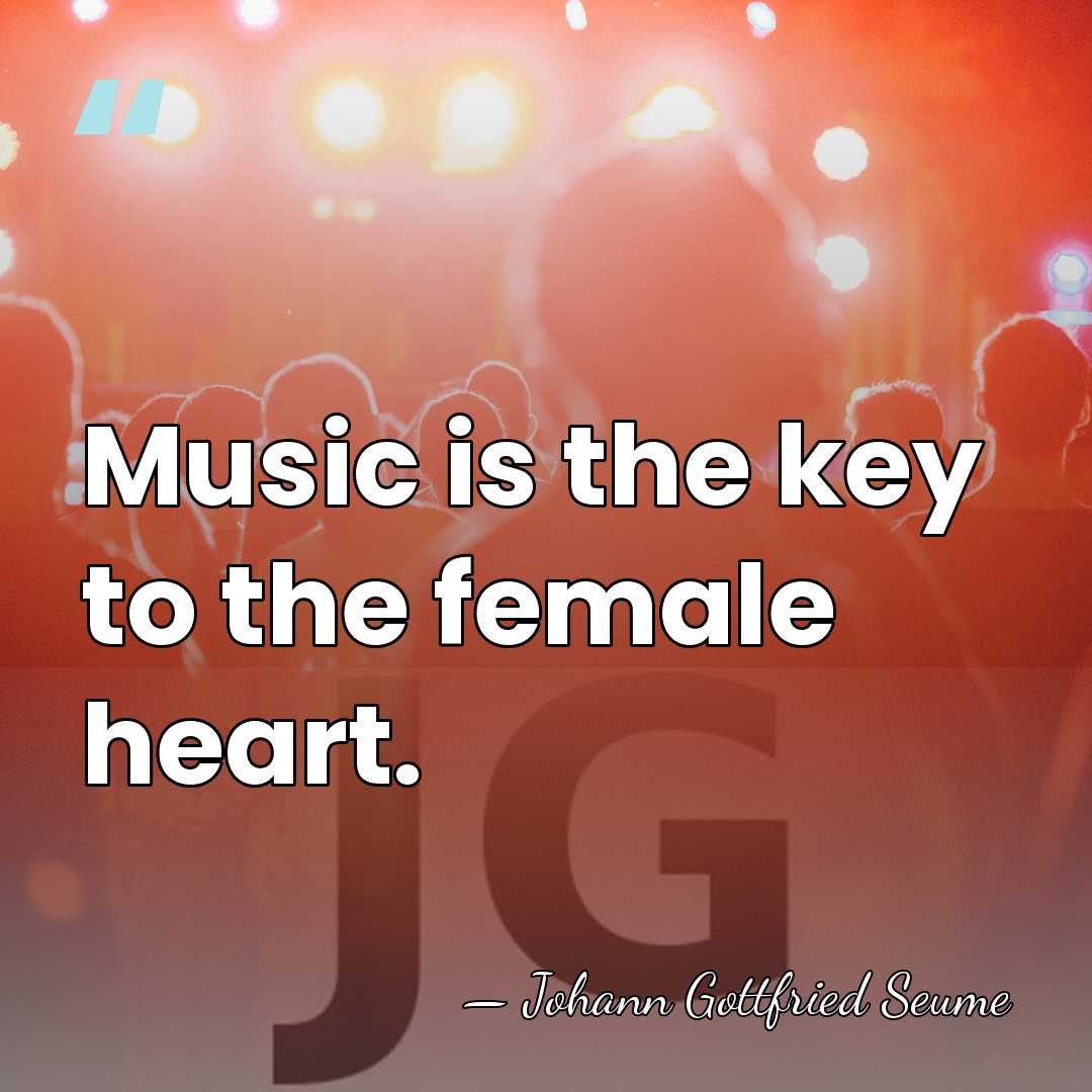 Music is the key to the female heart. - Johann Gottfried Seume