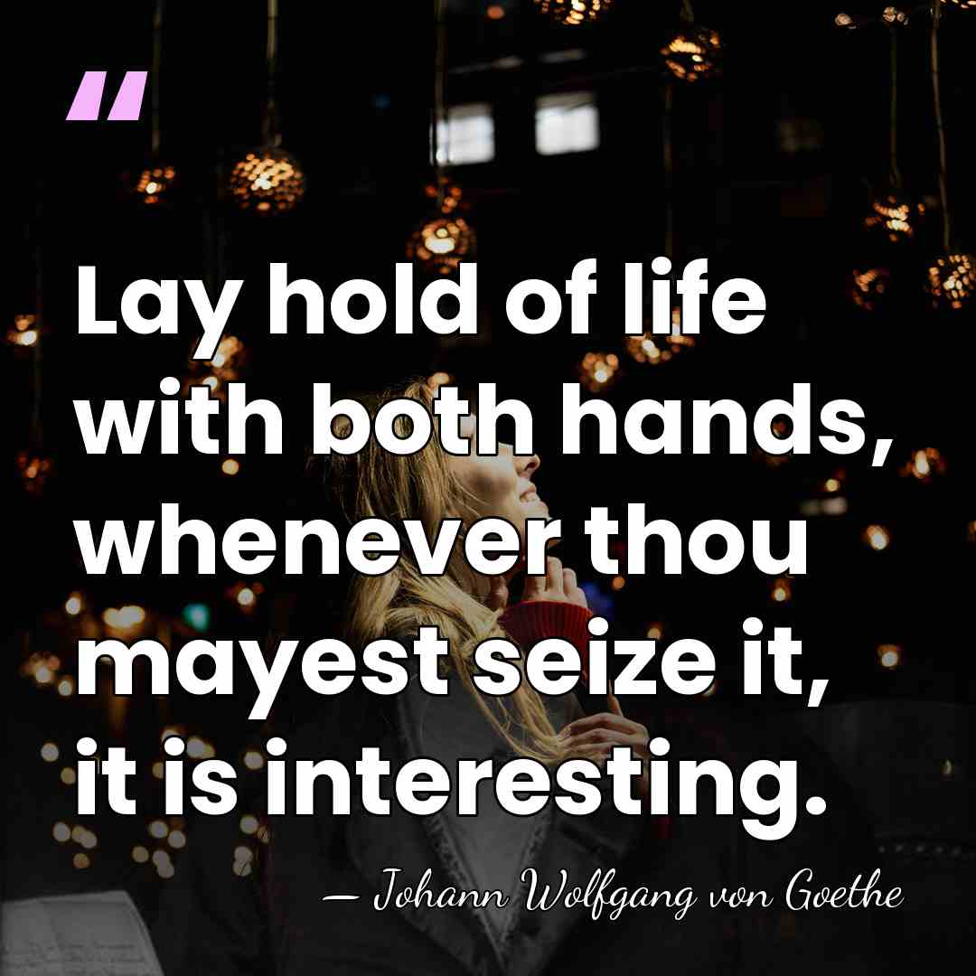 Lay hold of life with both hands, whenever thou mayest seize it,&hellip; - Johann Wolfgang von Goethe