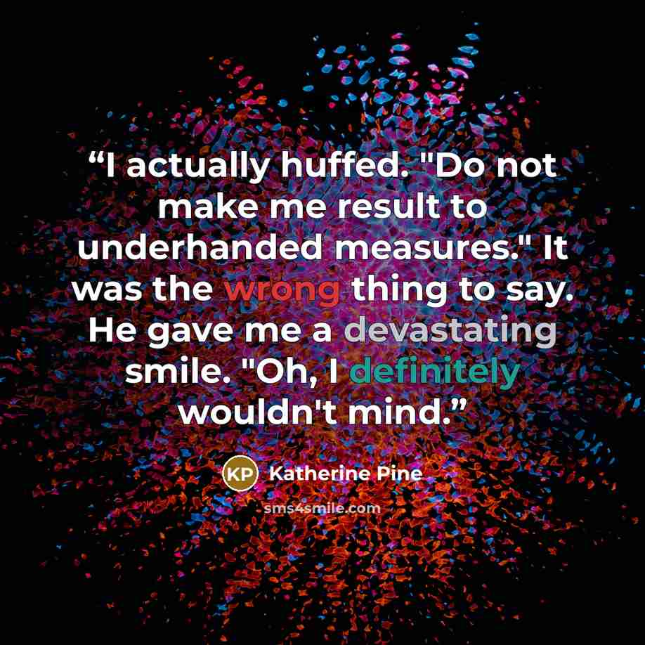 “I actually huffed. "Do not make me result to underhanded measures." It was the wrong thing to say. He gave me a devastating smile. "Oh, I definitely wouldn't mind.” quote by Katherine Pine