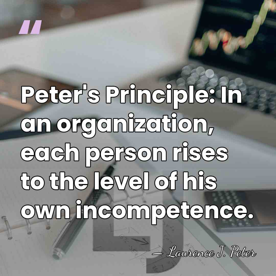 Peter's Principle: In an organization, each person rises to the level of&hellip; - Laurence J. Peter