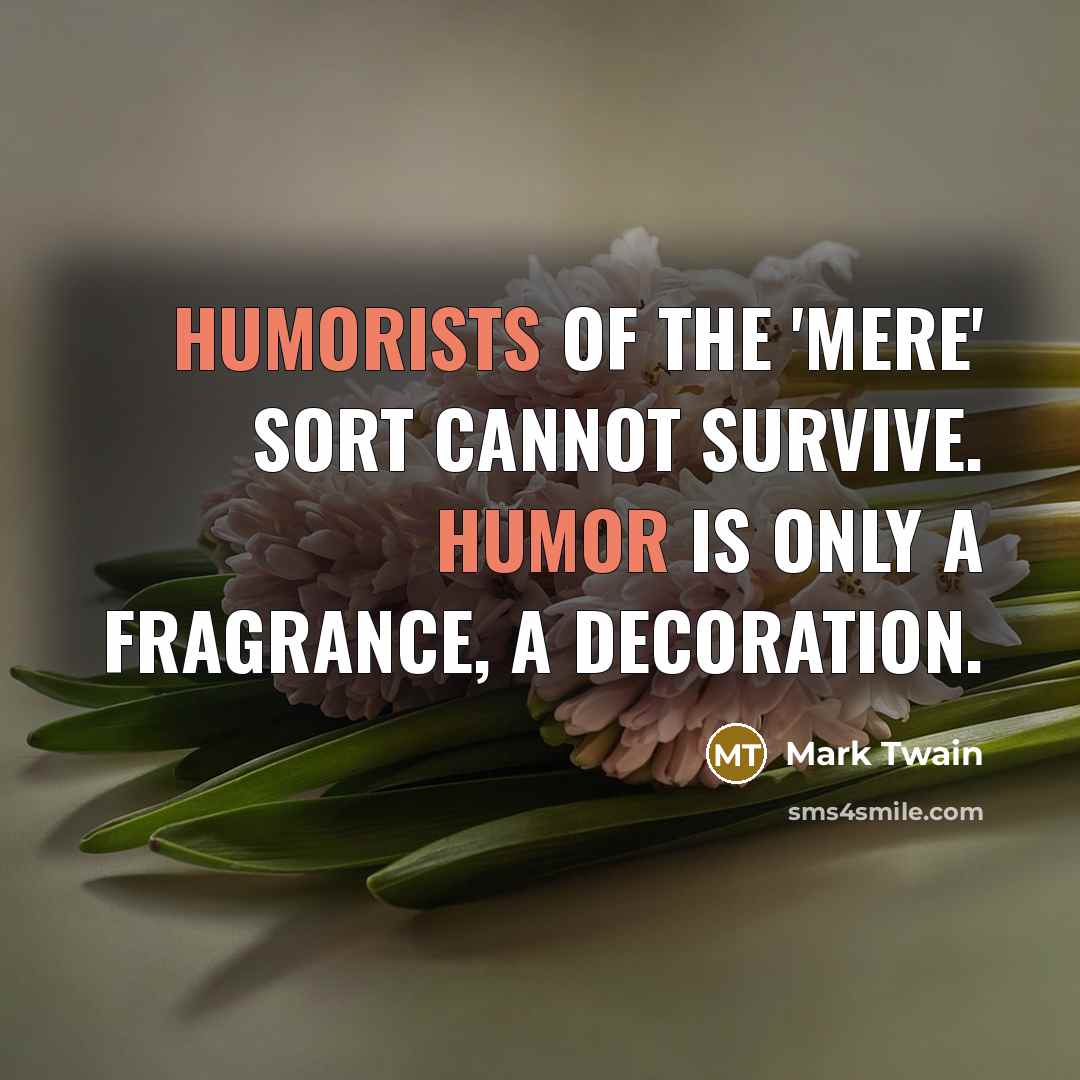 “Humorists of the 'mere' sort cannot survive. Humor is only a fragrance, a decoration.” quote by Mark Twain