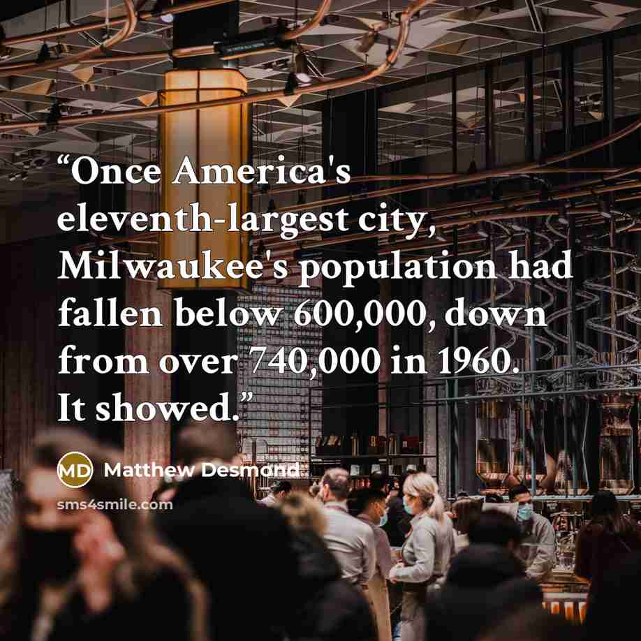 “Once America's eleventh-largest city, Milwaukee's population had fallen below 600,000, down from over 740,000 in 1960. It showed.” quote by Matthew Desmond